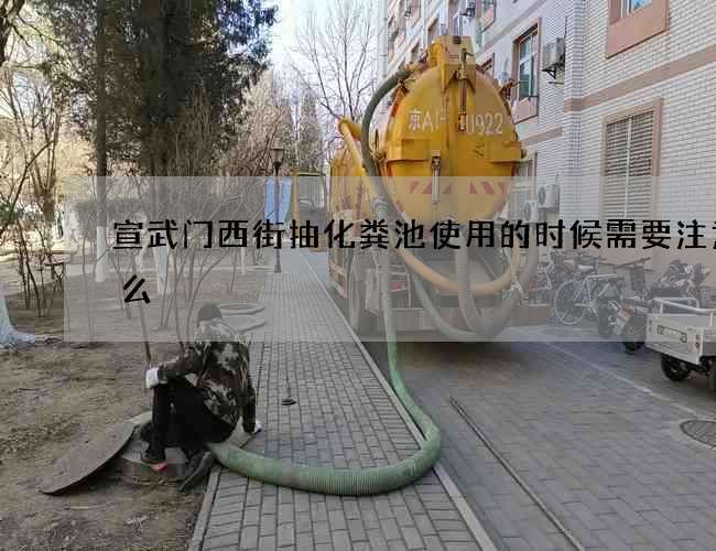 宣武门西街抽化粪池使用的时候需要注意什么 宣武门西街抽化粪池使用的时候需要注意什么