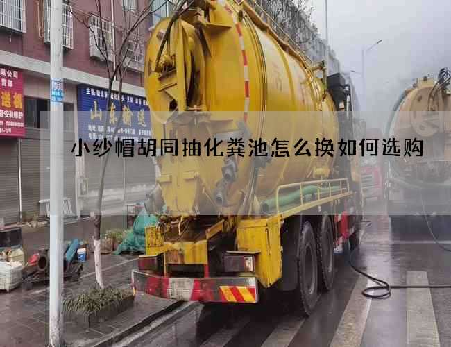小纱帽胡同抽化粪池怎么换如何选购?