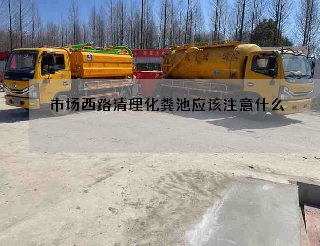 市场西路清理化粪池应该注意什么? 市场西路清理化粪池应该注意什么?