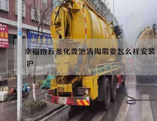 幸福路五条化粪池清掏需要怎么样安装与维护