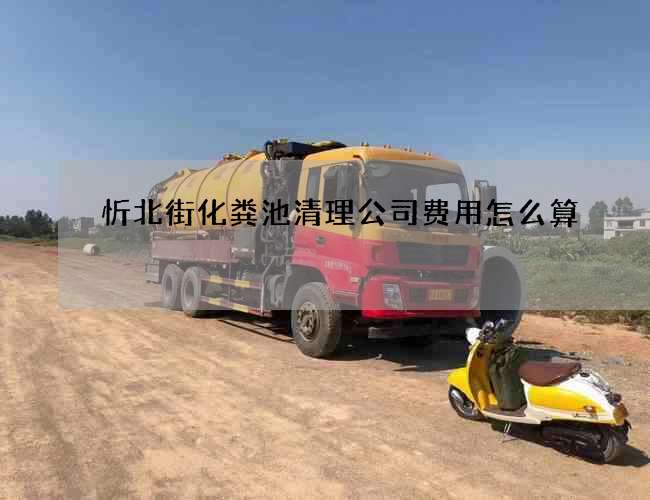 忻北街化粪池清理公司费用怎么算 忻北街化粪池清理公司费用怎么算
