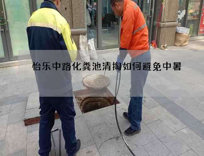 怡乐中路化粪池清掏如何避免中暑 怡乐中路化粪池清掏如何避免中暑