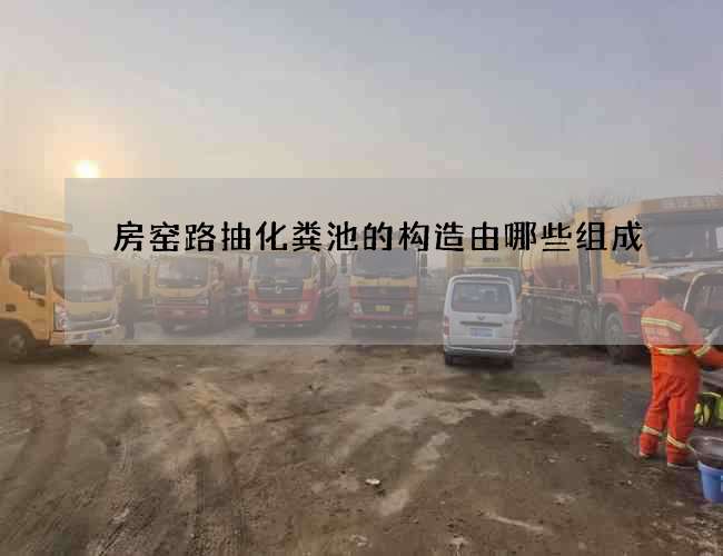 房窑路抽化粪池的构造由哪些组成 房窑路抽化粪池的构造由哪些组成