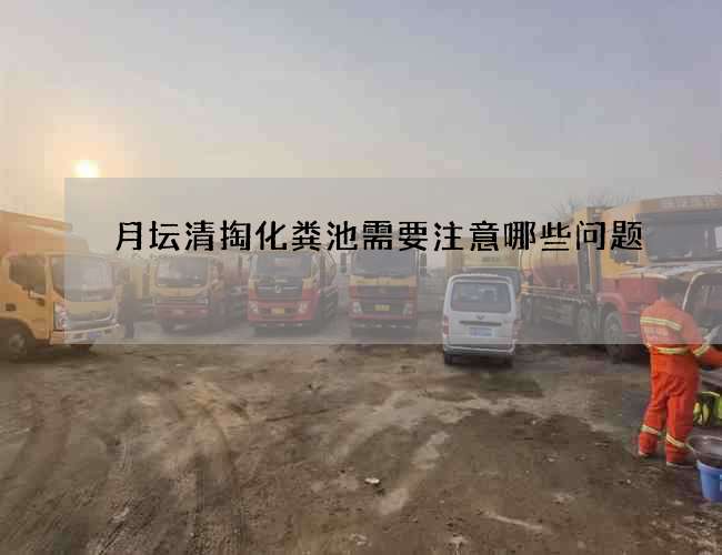 月坛清掏化粪池需要注意哪些问题 月坛清掏化粪池需要注意哪些问题
