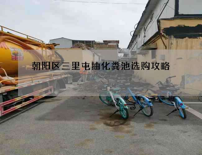 朝阳区三里屯抽化粪池选购攻略 朝阳区三里屯抽化粪池选购攻略