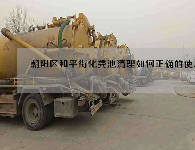 朝阳区和平街化粪池清理如何正确的使用它