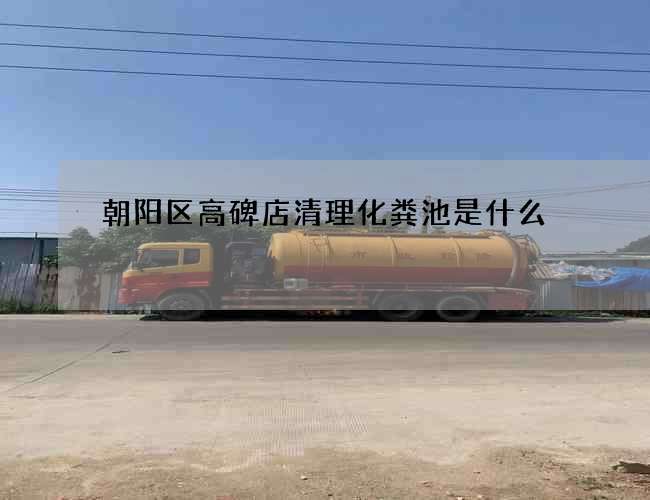 朝阳区高碑店清理化粪池是什么?