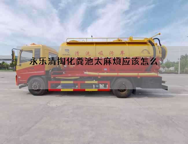 永乐清掏化粪池太麻烦应该怎么 永乐清掏化粪池太麻烦应该怎么