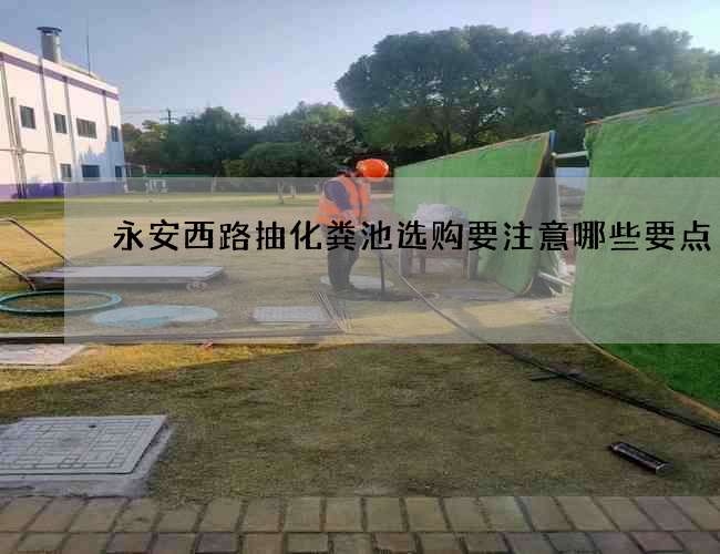 永安西路抽化粪池选购要注意哪些要点
