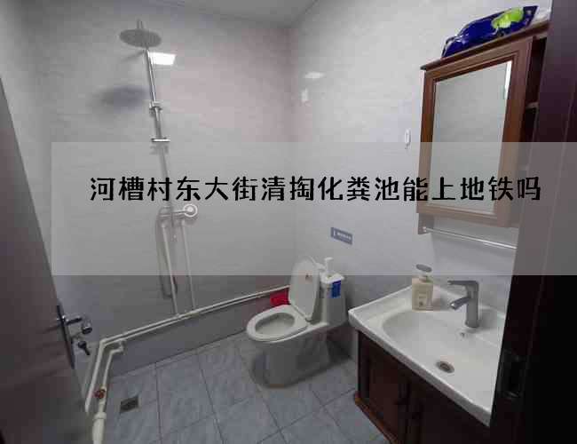 河槽村东大街清掏化粪池能上地铁吗 河槽村东大街清掏化粪池能上地铁吗