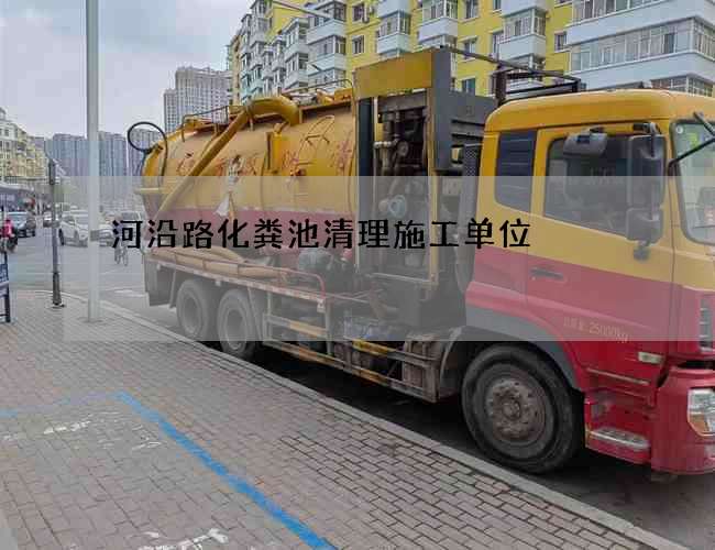 河沿路化粪池清理施工单位 河沿路化粪池清理施工单位
