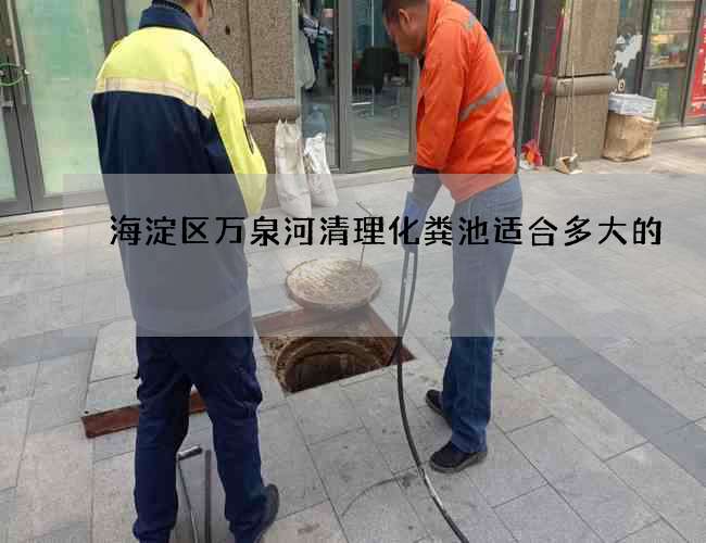 海淀区万泉河清理化粪池适合多大的