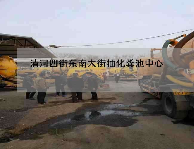 清河四街东南大街抽化粪池中心