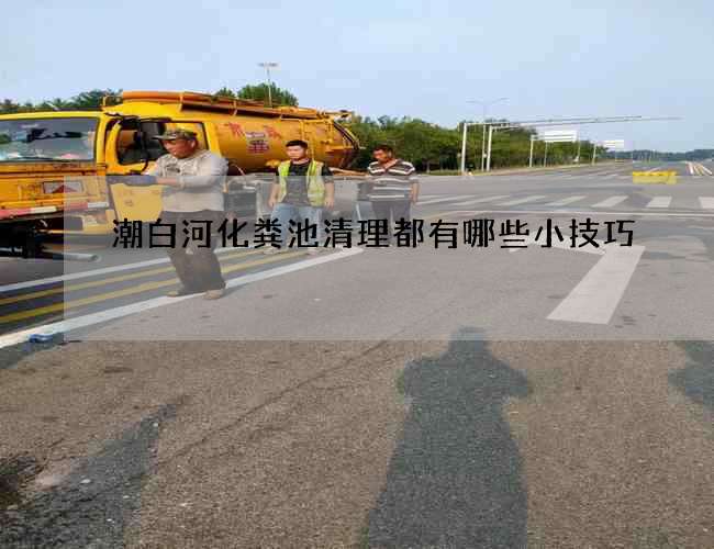潮白河化粪池清理都有哪些小技巧 潮白河化粪池清理都有哪些小技巧