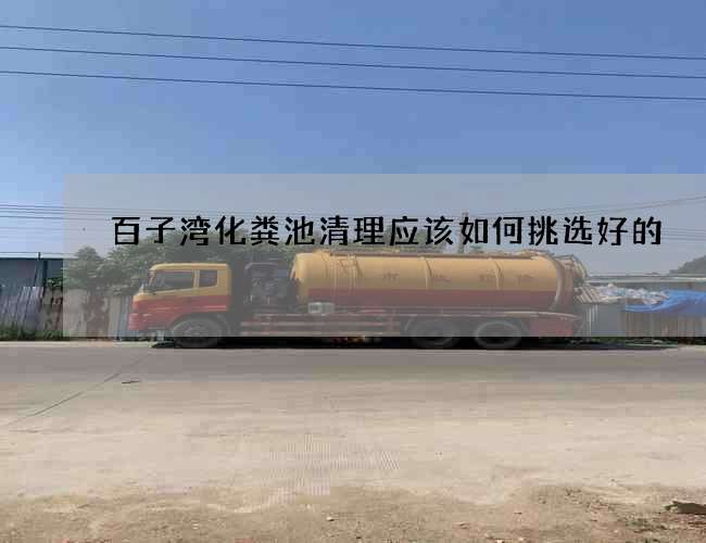 百子湾化粪池清理应该如何挑选好的