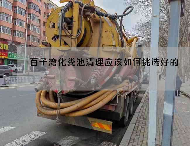 百子湾化粪池清理应该如何挑选好的