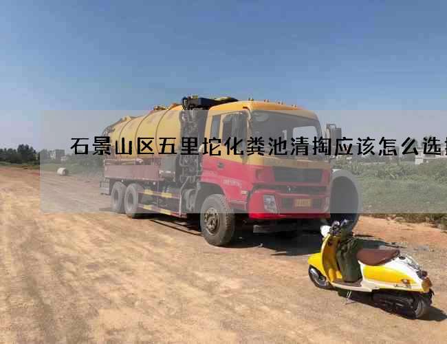 石景山区五里坨化粪池清掏应该怎么选择 石景山区五里坨化粪池清掏应该怎么选择