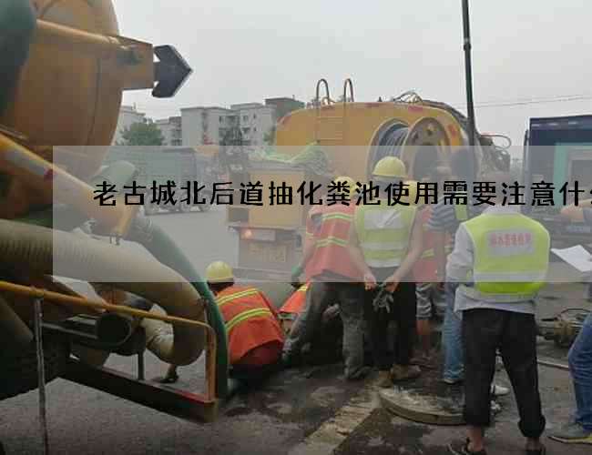 老古城北后道抽化粪池使用需要注意什么