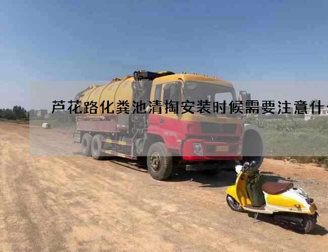 芦花路化粪池清掏安装时候需要注意什么 芦花路化粪池清掏安装时候需要注意什么
