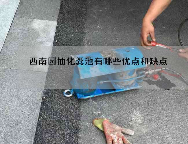 西南园抽化粪池有哪些优点和缺点 西南园抽化粪池有哪些优点和缺点