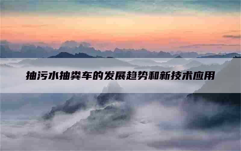 抽污水抽粪车的发展趋势和新技术应用