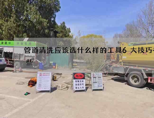管道清洗应该选什么样的工具6大技巧有哪些 管道清洗应该选什么样的工具6大技巧有哪些